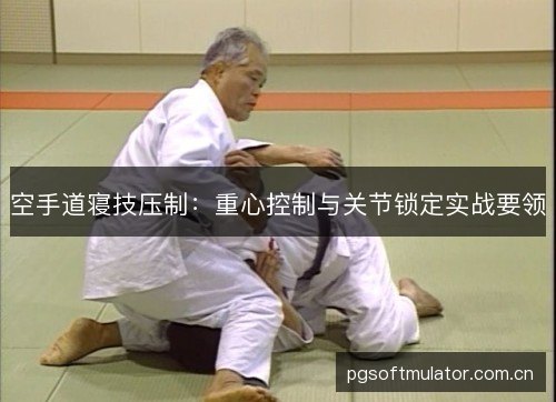 空手道寝技压制:重心控制与关节锁定实战要领 空手道寝技压制:重心控制与关节锁定实战要领